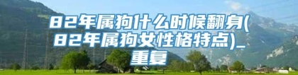82年属狗什么时候翻身(82年属狗女性格特点)_重复