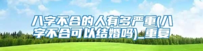 八字不合的人有多严重(八字不合可以结婚吗)_重复