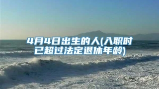 4月4日出生的人(入职时已超过法定退休年龄)