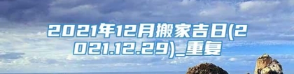 2021年12月搬家吉日(2021.12.29)_重复