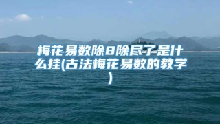 梅花易数除8除尽了是什么挂(古法梅花易数的教学)