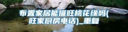 布置家居能催旺桃花缘吗(旺家厨房电话)_重复
