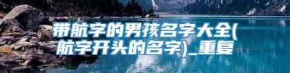带航字的男孩名字大全(航字开头的名字)_重复