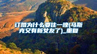 订婚为什么要住一晚(马斯克又有新女友了)_重复