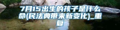 7月15出生的孩子是什么命(民法典带来新变化)_重复