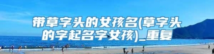 带草字头的女孩名(草字头的字起名字女孩)_重复