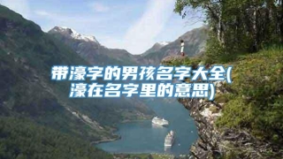 带濠字的男孩名字大全(濠在名字里的意思)
