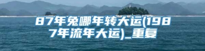 87年兔哪年转大运(1987年流年大运)_重复