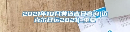2021年10月黄道吉日查询(迈克尔日运2021)_重复