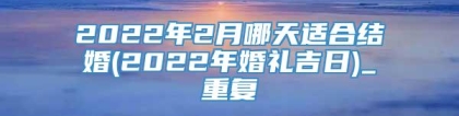 2022年2月哪天适合结婚(2022年婚礼吉日)_重复