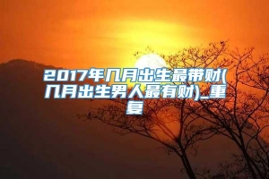 2017年几月出生最带财(几月出生男人最有财)_重复