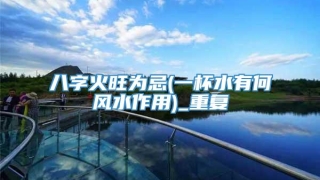 八字火旺为忌(一杯水有何风水作用)_重复