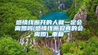 感情线断开的人就一定会离婚吗(感情线断裂真的会离婚)_重复