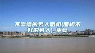 不靠谱的男人面相(面相不好的男人)_重复