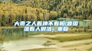 大贵之人看神不看相(曾国藩看人很准)_重复