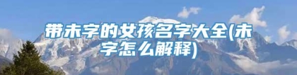带未字的女孩名字大全(未字怎么解释)