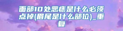 面部10处恶痣是什么必须点掉(眉尾是什么部位)_重复