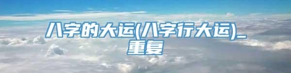 八字的大运(八字行大运)_重复