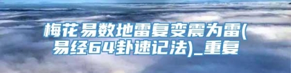 梅花易数地雷复变震为雷(易经64卦速记法)_重复