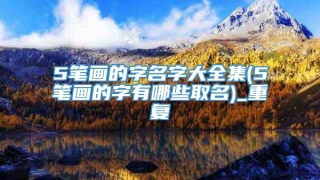 5笔画的字名字大全集(5笔画的字有哪些取名)_重复
