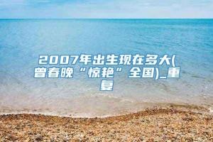 2007年出生现在多大(曾春晚“惊艳”全国)_重复