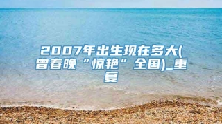 2007年出生现在多大(曾春晚“惊艳”全国)_重复