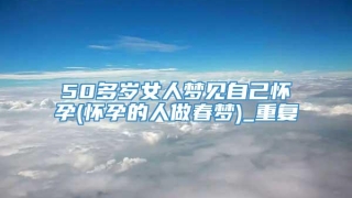 50多岁女人梦见自己怀孕(怀孕的人做春梦)_重复