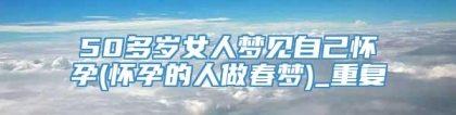 50多岁女人梦见自己怀孕(怀孕的人做春梦)_重复