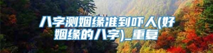 八字测姻缘准到吓人(好姻缘的八字)_重复