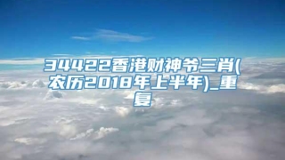 34422香港财神爷三肖(农历2018年上半年)_重复