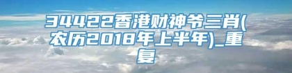 34422香港财神爷三肖(农历2018年上半年)_重复