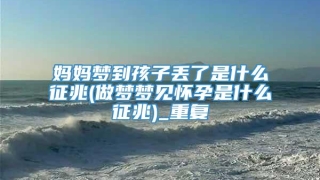 妈妈梦到孩子丢了是什么征兆(做梦梦见怀孕是什么征兆)_重复
