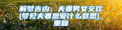 解梦吉凶：夫妻男女交欢(梦见夫妻恩爱什么意思)_重复