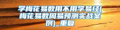 学梅花易数用不用学易经(梅花易数周易预测实战案例)_重复