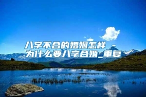 八字不合的婚姻怎样 - 为什么要八字合婚_重复