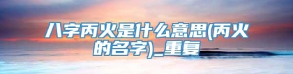 八字丙火是什么意思(丙火的名字)_重复