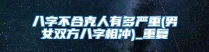 八字不合克人有多严重(男女双方八字相冲)_重复