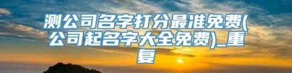 测公司名字打分最准免费(公司起名字大全免费)_重复