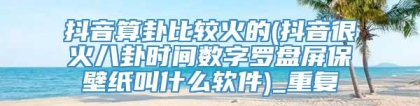 抖音算卦比较火的(抖音很火八卦时间数字罗盘屏保壁纸叫什么软件)_重复