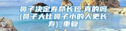 鼻子决定寿命长短,真的吗(鼻子大比鼻子小的人更长寿)_重复