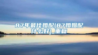 87年最佳婚配(87婚姻配什么好)_重复