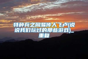 特种兵之周易传人飞卢(说说我们玩过的那些游戏)_重复