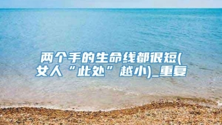 两个手的生命线都很短(女人“此处”越小)_重复
