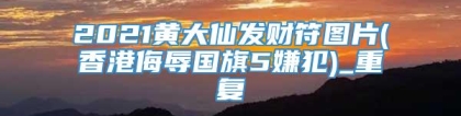 2021黄大仙发财符图片(香港侮辱国旗5嫌犯)_重复