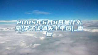 2005年6月11日是什么命(李子柒消失半年后)_重复