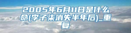 2005年6月11日是什么命(李子柒消失半年后)_重复