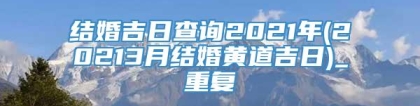 结婚吉日查询2021年(20213月结婚黄道吉日)_重复