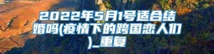2022年5月1号适合结婚吗(疫情下的跨国恋人们)_重复