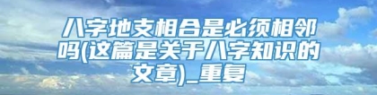 八字地支相合是必须相邻吗(这篇是关于八字知识的文章)_重复