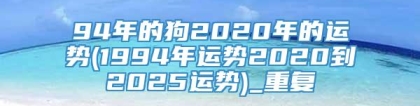 94年的狗2020年的运势(1994年运势2020到2025运势)_重复